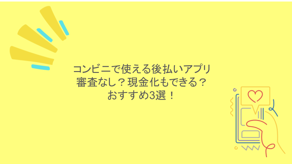 コンビニで使える後払いアプリは審査なし？現金化もできる？おすすめ3選！
