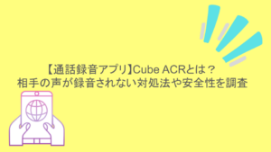 【通話録音アプリ】Cube ACRとは？相手の声が録音されない対処法や安全性を調査
