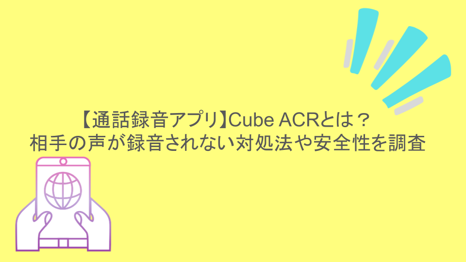 【通話録音アプリ】Cube ACRとは？相手の声が録音されない対処法や安全性を調査