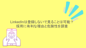 LinkedInは登録しないで見ることは可能?採用に有利な理由と危険性を調査