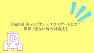 CapCut(キャップカット)エクスポートとは?保存できない時の対処法も