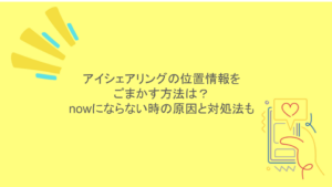 アイシェアリングの位置情報をごまかす方法は?nowにならない時の原因と対処法も
