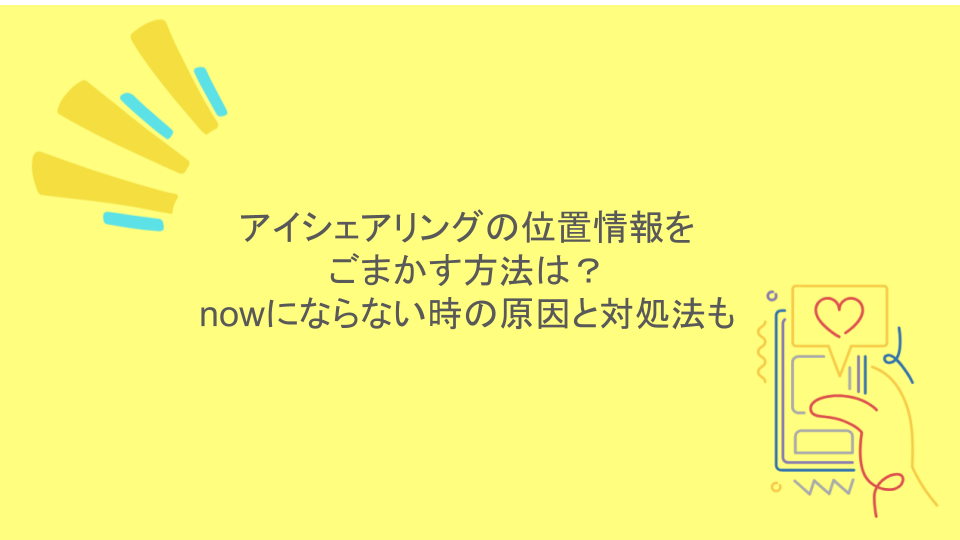 アイシェアリングの位置情報をごまかす方法は？nowにならない時の原因と対処法も