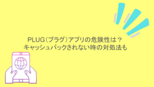 PLUG（プラグ）アプリの危険性は？キャッシュバックされない時の対処法も