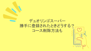 デュオリンゴスーパーが勝手に登録されたときどうする？コース削除方法も