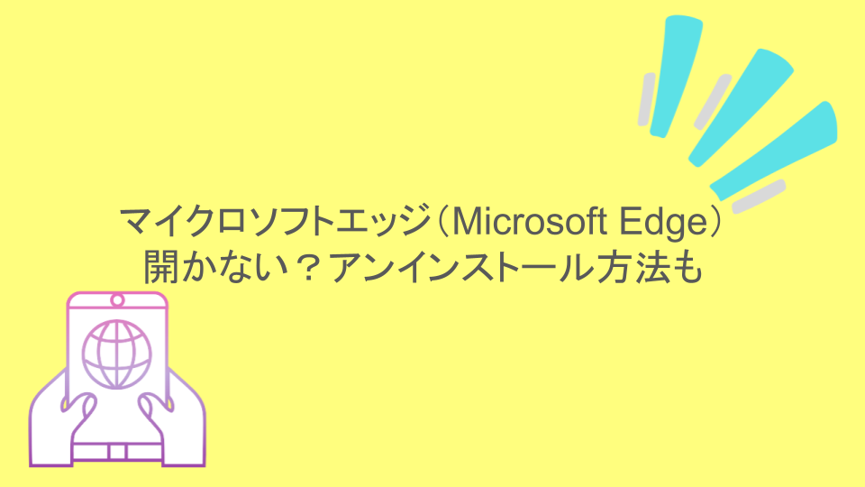 マイクロソフトエッジ（Microsoft Edge）が開かない？アンインストール方法も